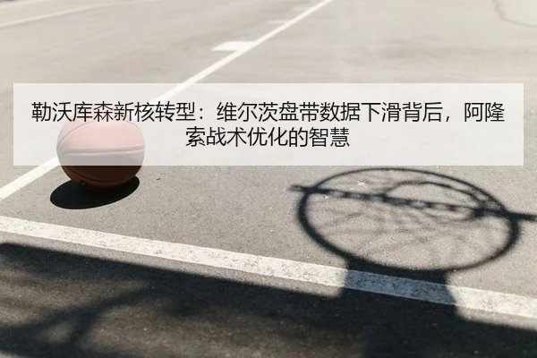 勒沃库森新核转型：维尔茨盘带数据下滑背后，阿隆索战术优化的智慧