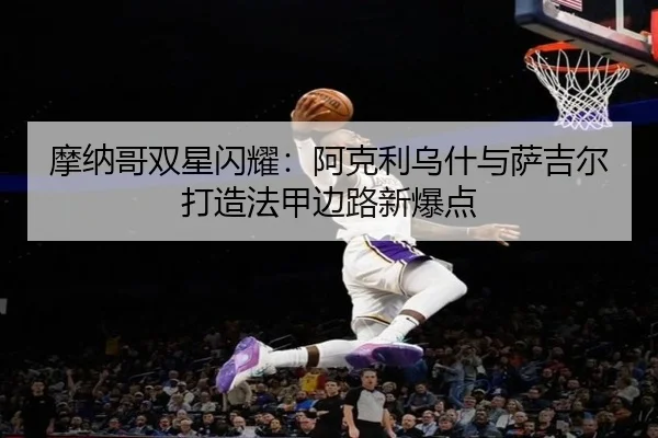 摩纳哥双星闪耀：阿克利乌什与萨吉尔打造法甲边路新爆点